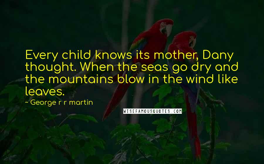 George R R Martin Quotes: Every child knows its mother, Dany thought. When the seas go dry and the mountains blow in the wind like leaves.