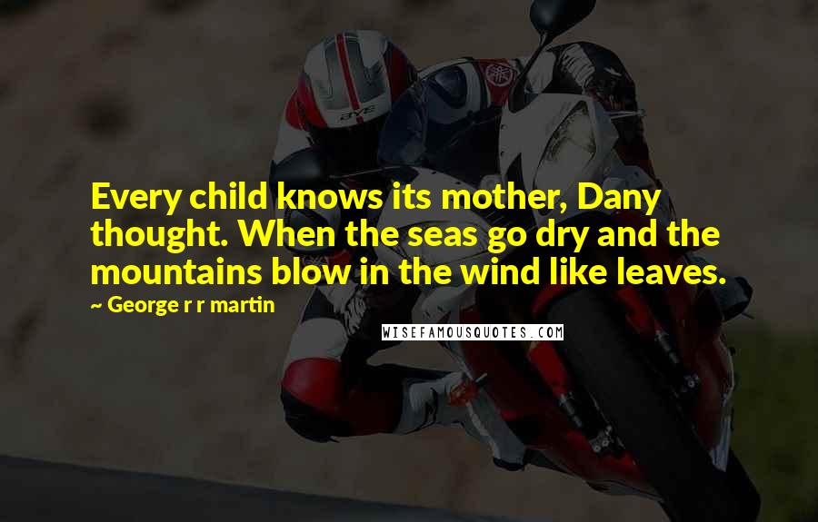 George R R Martin Quotes: Every child knows its mother, Dany thought. When the seas go dry and the mountains blow in the wind like leaves.