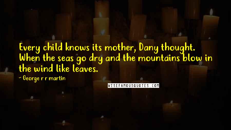 George R R Martin Quotes: Every child knows its mother, Dany thought. When the seas go dry and the mountains blow in the wind like leaves.