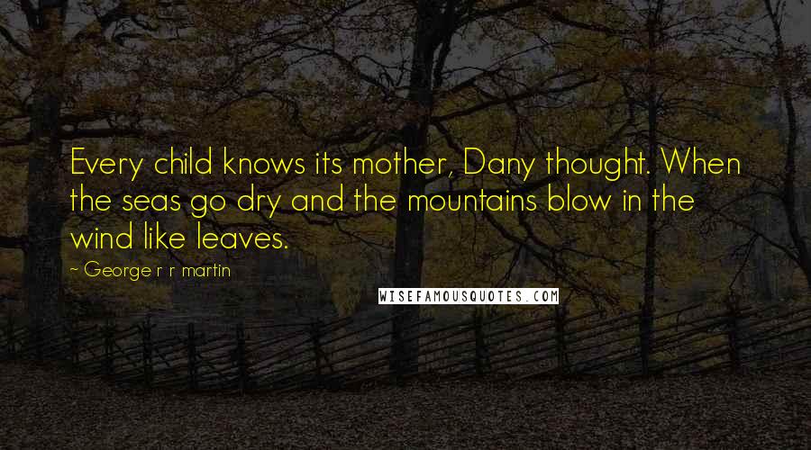 George R R Martin Quotes: Every child knows its mother, Dany thought. When the seas go dry and the mountains blow in the wind like leaves.