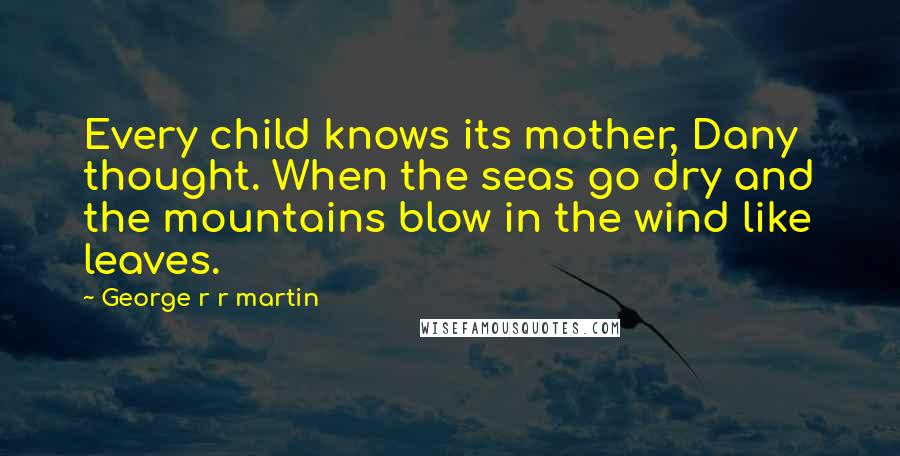 George R R Martin Quotes: Every child knows its mother, Dany thought. When the seas go dry and the mountains blow in the wind like leaves.