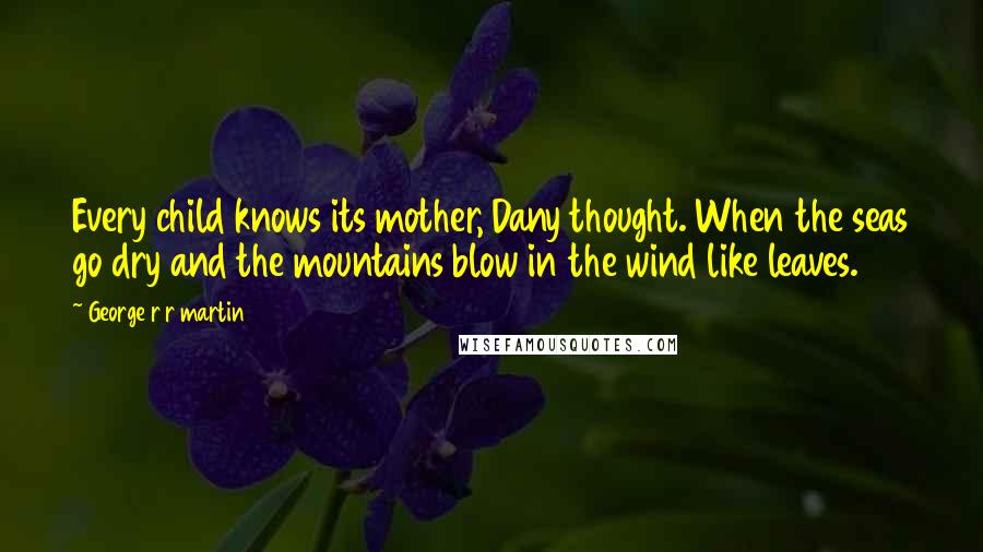 George R R Martin Quotes: Every child knows its mother, Dany thought. When the seas go dry and the mountains blow in the wind like leaves.