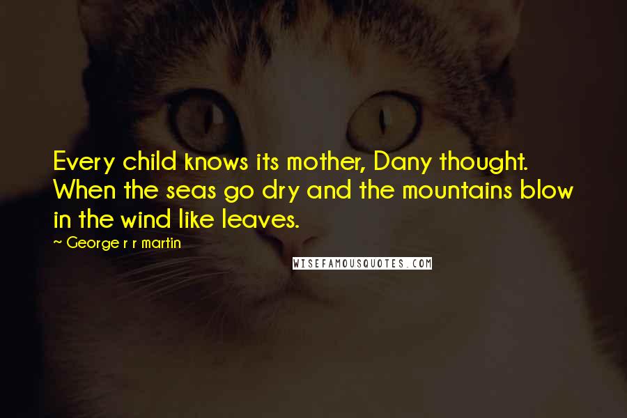 George R R Martin Quotes: Every child knows its mother, Dany thought. When the seas go dry and the mountains blow in the wind like leaves.