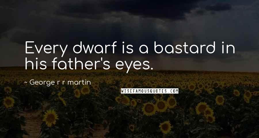 George R R Martin Quotes: Every dwarf is a bastard in his father's eyes.