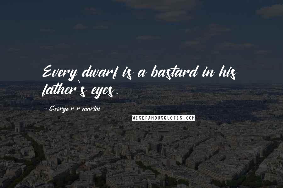 George R R Martin Quotes: Every dwarf is a bastard in his father's eyes.
