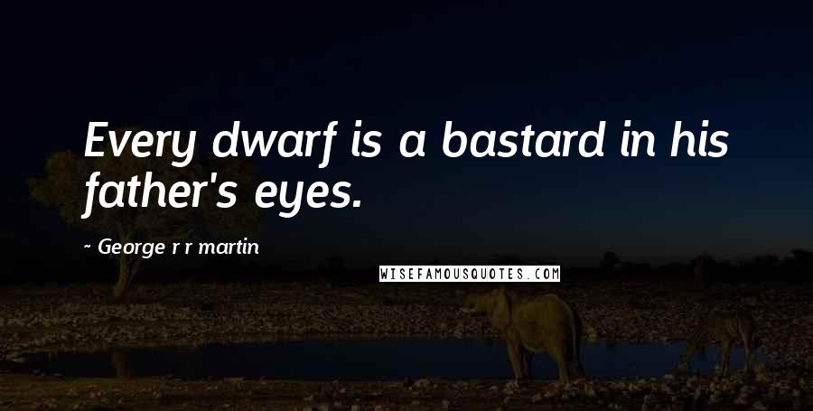 George R R Martin Quotes: Every dwarf is a bastard in his father's eyes.