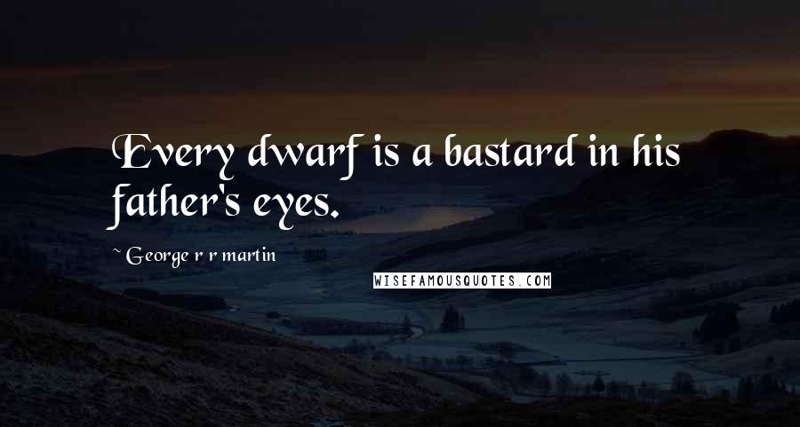 George R R Martin Quotes: Every dwarf is a bastard in his father's eyes.