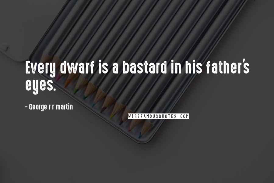 George R R Martin Quotes: Every dwarf is a bastard in his father's eyes.