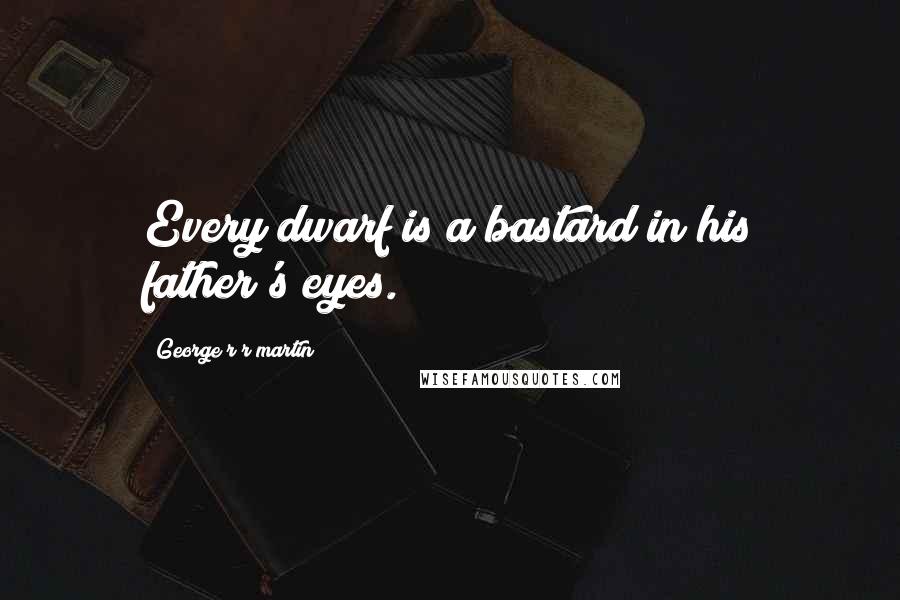 George R R Martin Quotes: Every dwarf is a bastard in his father's eyes.