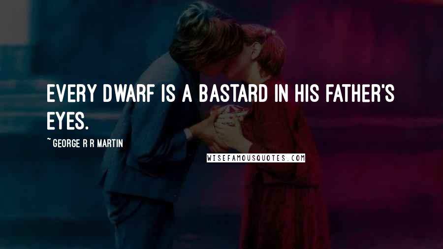 George R R Martin Quotes: Every dwarf is a bastard in his father's eyes.