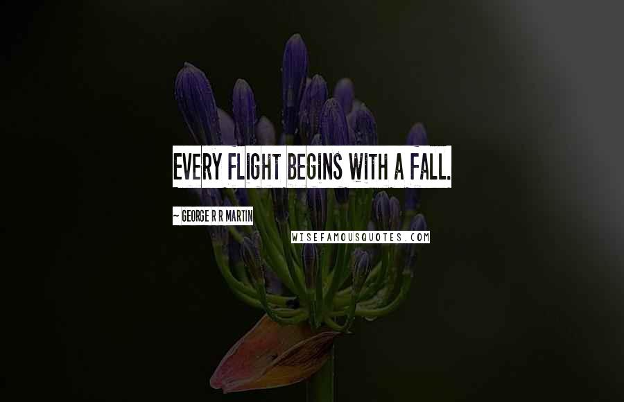 George R R Martin Quotes: Every flight begins with a fall.