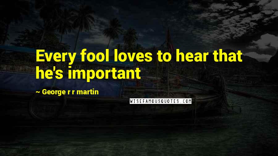 George R R Martin Quotes: Every fool loves to hear that he's important