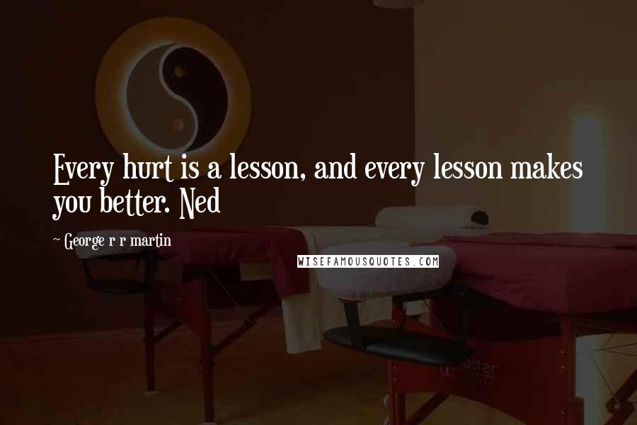 George R R Martin Quotes: Every hurt is a lesson, and every lesson makes you better. Ned