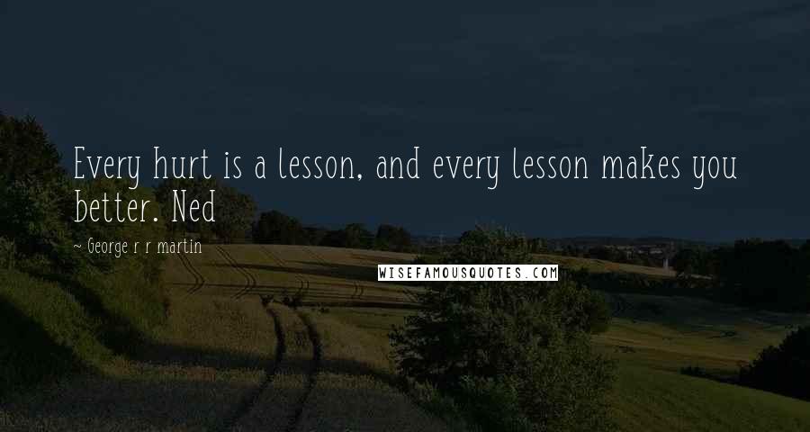 George R R Martin Quotes: Every hurt is a lesson, and every lesson makes you better. Ned