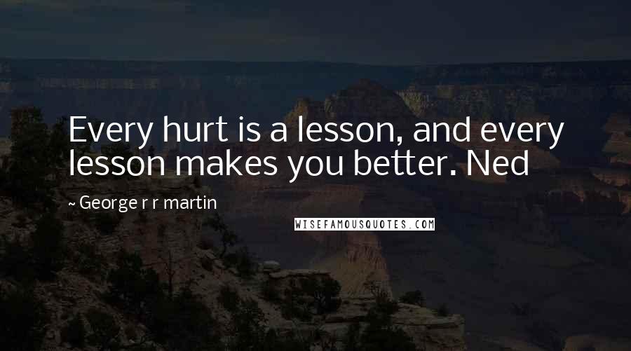 George R R Martin Quotes: Every hurt is a lesson, and every lesson makes you better. Ned