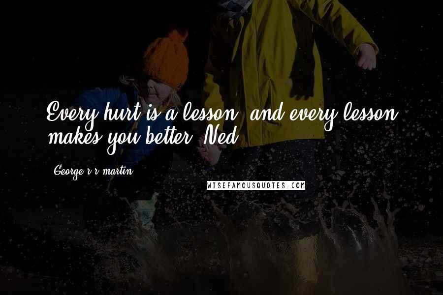 George R R Martin Quotes: Every hurt is a lesson, and every lesson makes you better. Ned