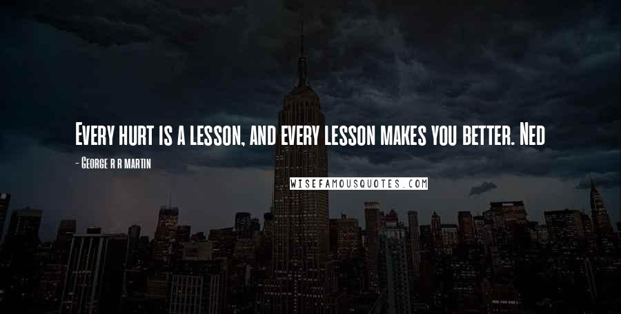 George R R Martin Quotes: Every hurt is a lesson, and every lesson makes you better. Ned