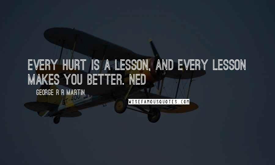 George R R Martin Quotes: Every hurt is a lesson, and every lesson makes you better. Ned