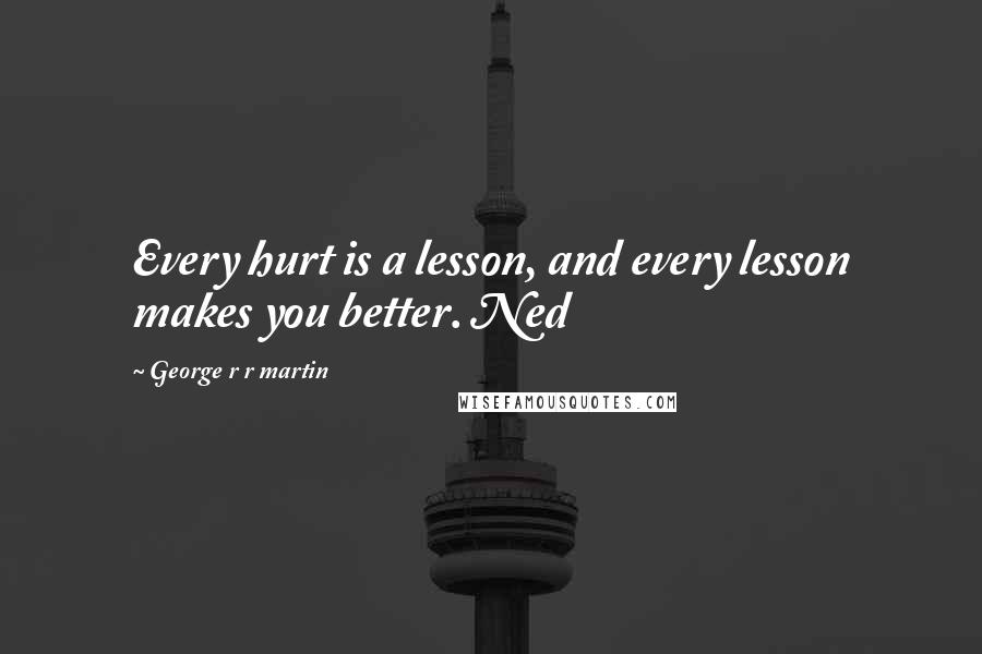 George R R Martin Quotes: Every hurt is a lesson, and every lesson makes you better. Ned