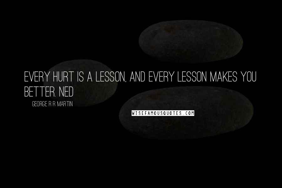 George R R Martin Quotes: Every hurt is a lesson, and every lesson makes you better. Ned