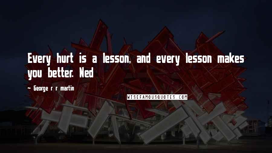 George R R Martin Quotes: Every hurt is a lesson, and every lesson makes you better. Ned