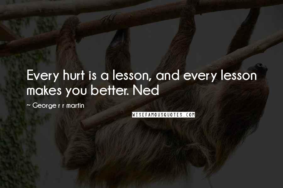 George R R Martin Quotes: Every hurt is a lesson, and every lesson makes you better. Ned