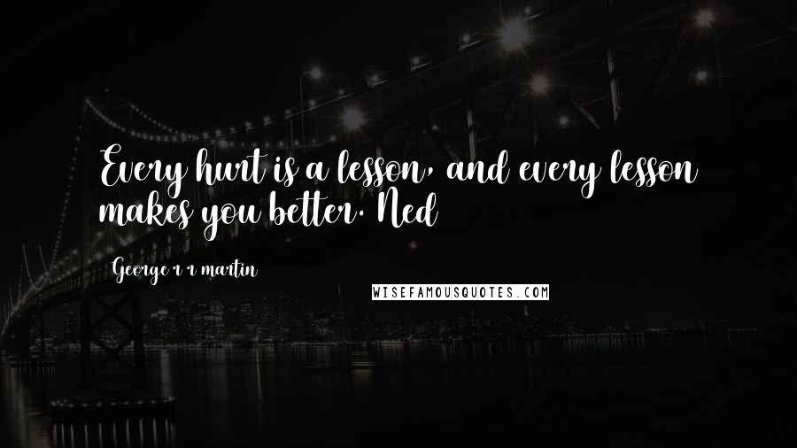 George R R Martin Quotes: Every hurt is a lesson, and every lesson makes you better. Ned