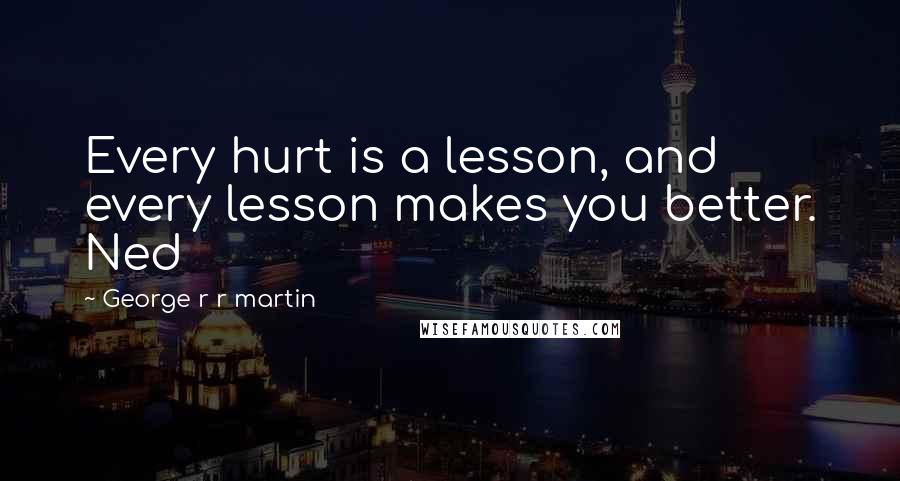 George R R Martin Quotes: Every hurt is a lesson, and every lesson makes you better. Ned