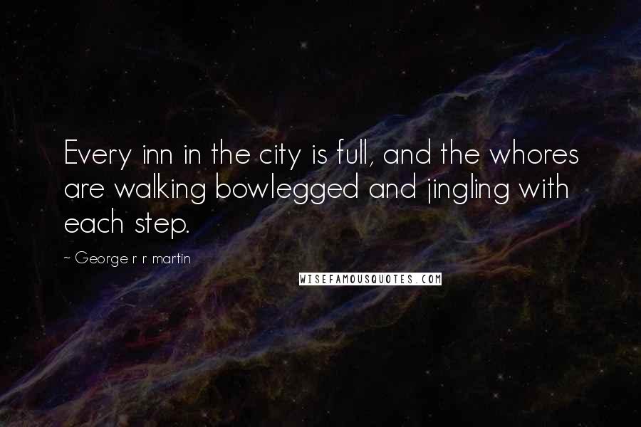 George R R Martin Quotes: Every inn in the city is full, and the whores are walking bowlegged and jingling with each step.