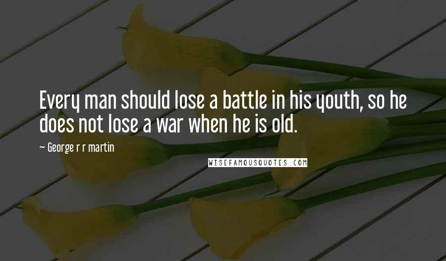 George R R Martin Quotes: Every man should lose a battle in his youth, so he does not lose a war when he is old.