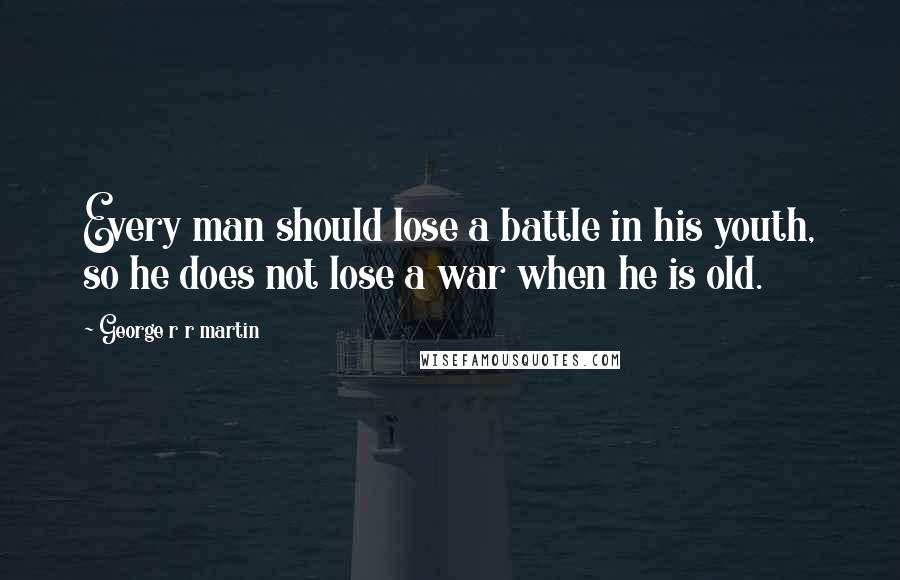 George R R Martin Quotes: Every man should lose a battle in his youth, so he does not lose a war when he is old.