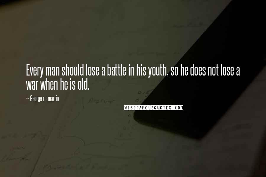 George R R Martin Quotes: Every man should lose a battle in his youth, so he does not lose a war when he is old.