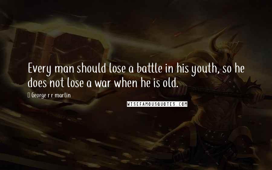 George R R Martin Quotes: Every man should lose a battle in his youth, so he does not lose a war when he is old.