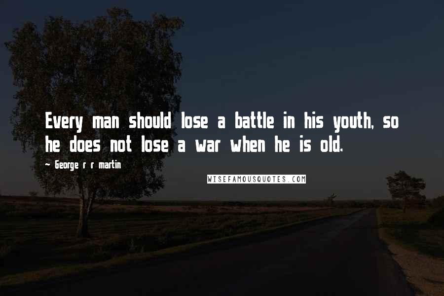 George R R Martin Quotes: Every man should lose a battle in his youth, so he does not lose a war when he is old.