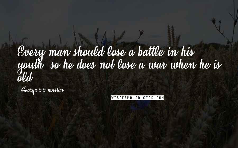 George R R Martin Quotes: Every man should lose a battle in his youth, so he does not lose a war when he is old.