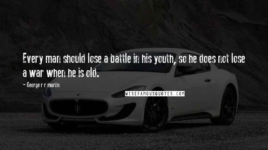 George R R Martin Quotes: Every man should lose a battle in his youth, so he does not lose a war when he is old.