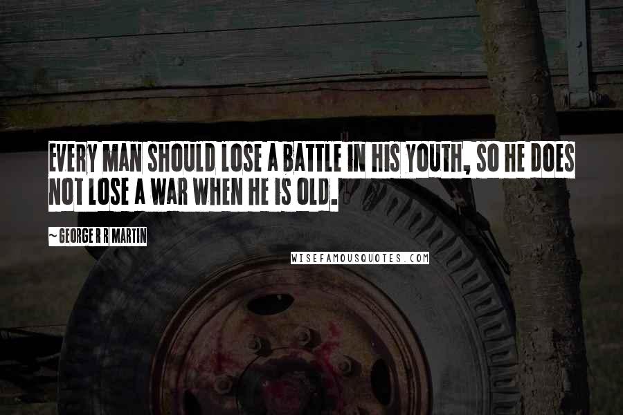 George R R Martin Quotes: Every man should lose a battle in his youth, so he does not lose a war when he is old.