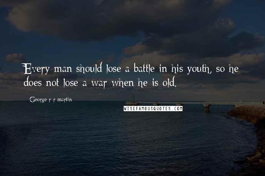 George R R Martin Quotes: Every man should lose a battle in his youth, so he does not lose a war when he is old.