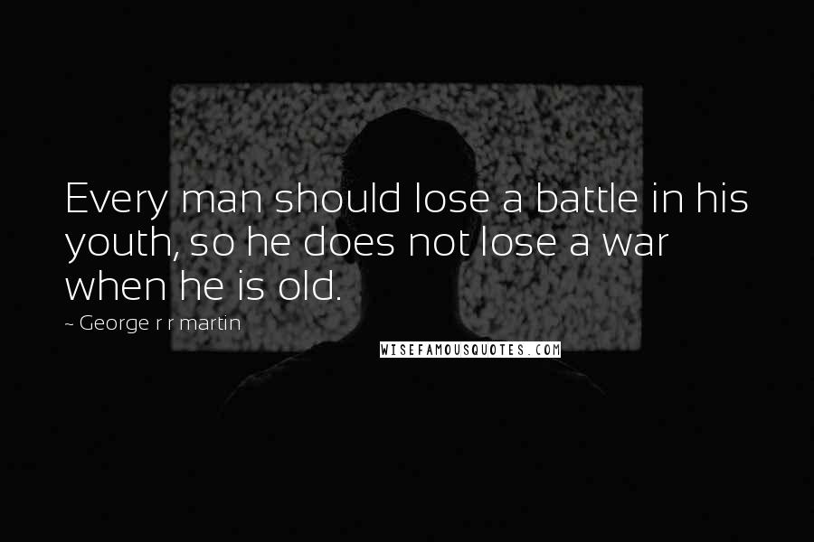 George R R Martin Quotes: Every man should lose a battle in his youth, so he does not lose a war when he is old.