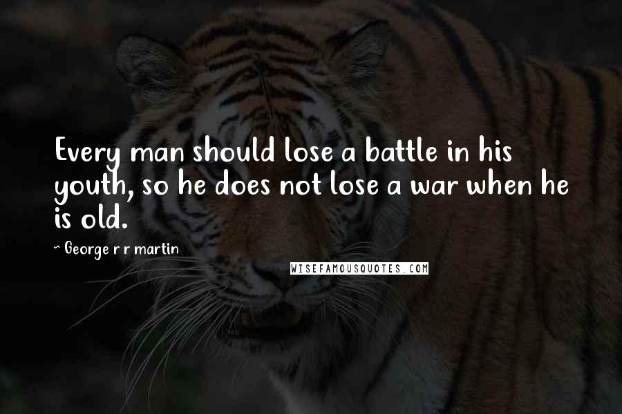 George R R Martin Quotes: Every man should lose a battle in his youth, so he does not lose a war when he is old.