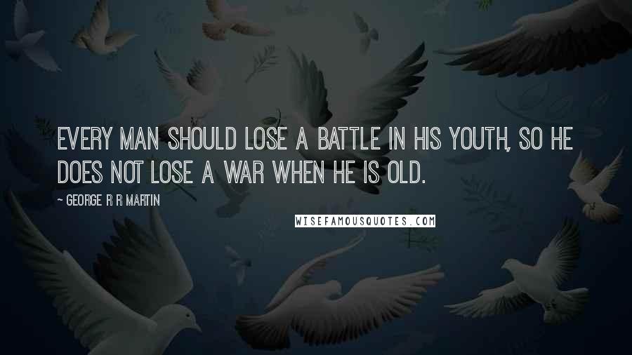 George R R Martin Quotes: Every man should lose a battle in his youth, so he does not lose a war when he is old.