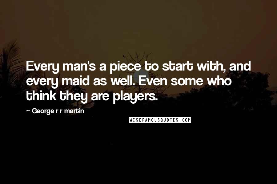 George R R Martin Quotes: Every man's a piece to start with, and every maid as well. Even some who think they are players.