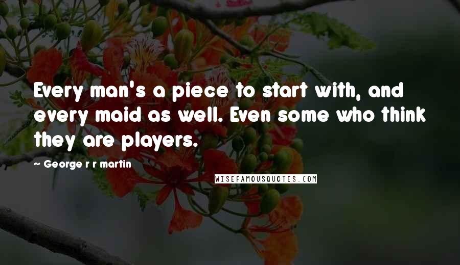 George R R Martin Quotes: Every man's a piece to start with, and every maid as well. Even some who think they are players.