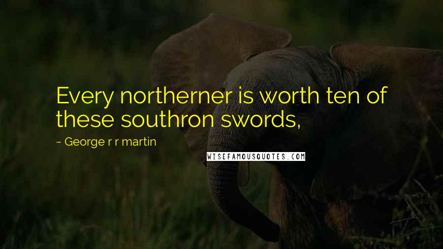 George R R Martin Quotes: Every northerner is worth ten of these southron swords,