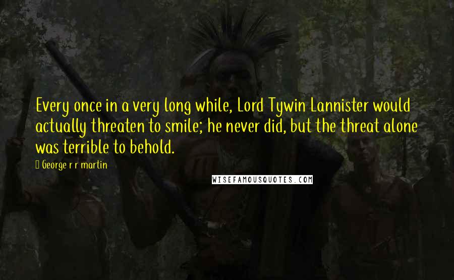 George R R Martin Quotes: Every once in a very long while, Lord Tywin Lannister would actually threaten to smile; he never did, but the threat alone was terrible to behold.