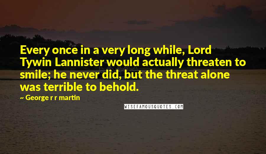 George R R Martin Quotes: Every once in a very long while, Lord Tywin Lannister would actually threaten to smile; he never did, but the threat alone was terrible to behold.