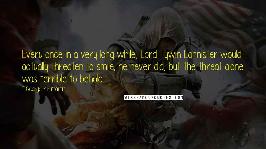 George R R Martin Quotes: Every once in a very long while, Lord Tywin Lannister would actually threaten to smile; he never did, but the threat alone was terrible to behold.