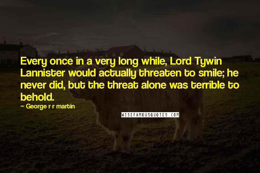 George R R Martin Quotes: Every once in a very long while, Lord Tywin Lannister would actually threaten to smile; he never did, but the threat alone was terrible to behold.