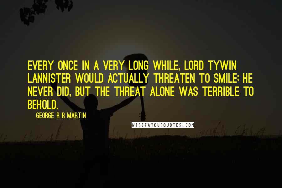 George R R Martin Quotes: Every once in a very long while, Lord Tywin Lannister would actually threaten to smile; he never did, but the threat alone was terrible to behold.