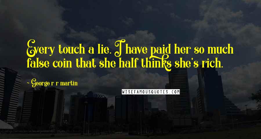 George R R Martin Quotes: Every touch a lie. I have paid her so much false coin that she half thinks she's rich.